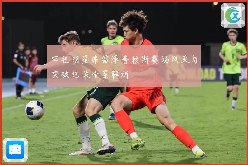 田径明星弗雷泽普赖斯赛场风采与突破记录全景解析
