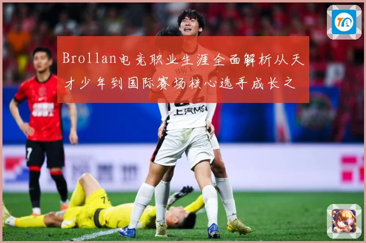 Brollan电竞职业生涯全面解析从天才少年到国际赛场核心选手成长之路