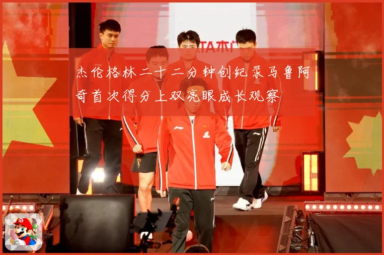 杰伦格林二十二分钟创纪录马鲁阿奇首次得分上双亮眼成长观察