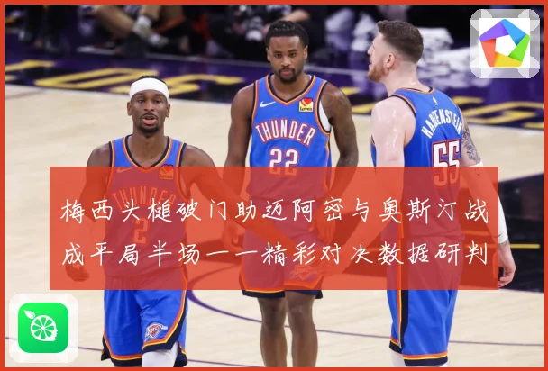 梅西头槌破门助迈阿密与奥斯汀战成平局半场一一精彩对决数据研判