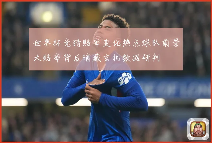 世界杯竞猜赔率变化热点球队前景大赔率背后暗藏玄机数据研判