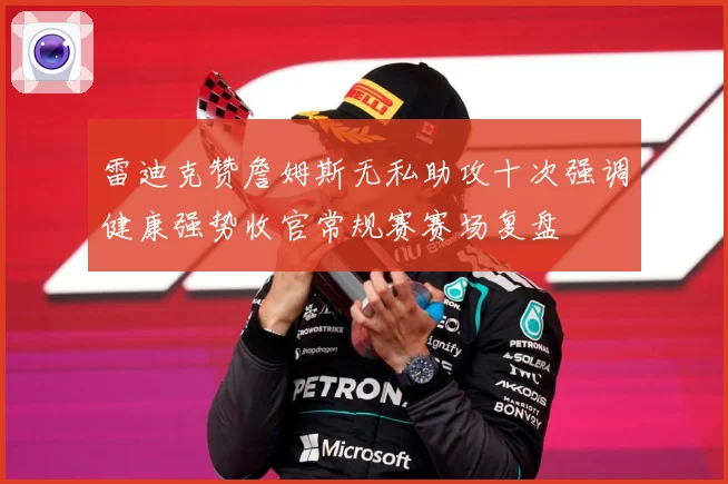 雷迪克赞詹姆斯无私助攻十次强调健康强势收官常规赛赛场复盘