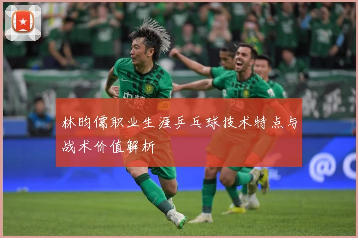 林昀儒职业生涯乒乓球技术特点与战术价值解析