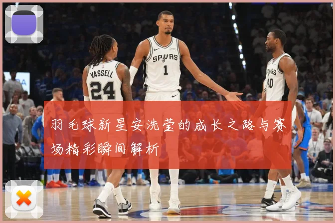 羽毛球新星安洗莹的成长之路与赛场精彩瞬间解析