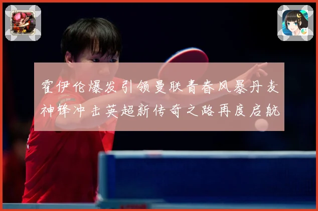 霍伊伦爆发引领曼联青春风暴丹麦神锋冲击英超新传奇之路再度启航
