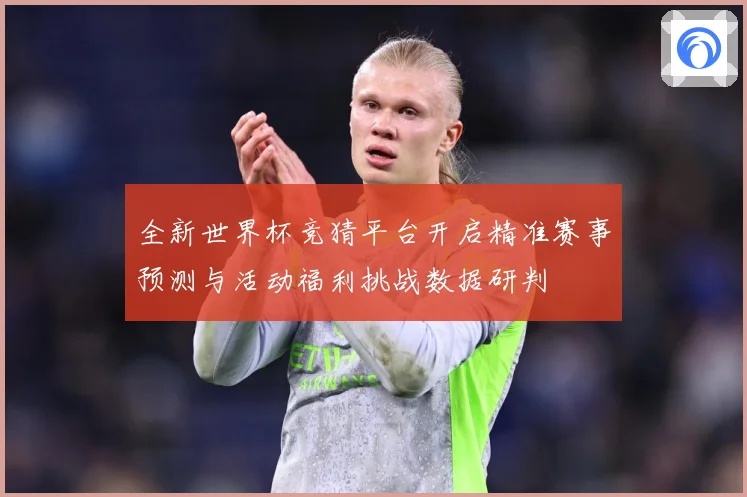全新世界杯竞猜平台开启精准赛事预测与活动福利挑战数据研判