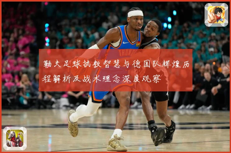 勒夫足球执教智慧与德国队辉煌历程解析及战术理念深度观察