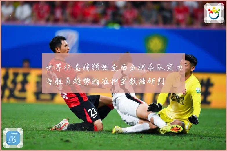 世界杯竞猜预测全面分析各队实力与胜负趋势精准押宝数据研判