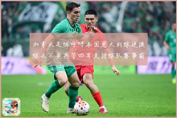 加拿大足协呼吁本国意大利球迷换球衣不要再等四年支持球队赛事前瞻