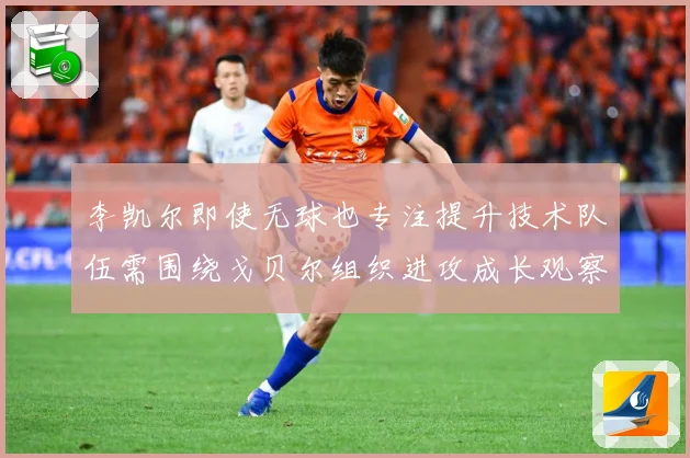 李凯尔即使无球也专注提升技术队伍需围绕戈贝尔组织进攻成长观察
