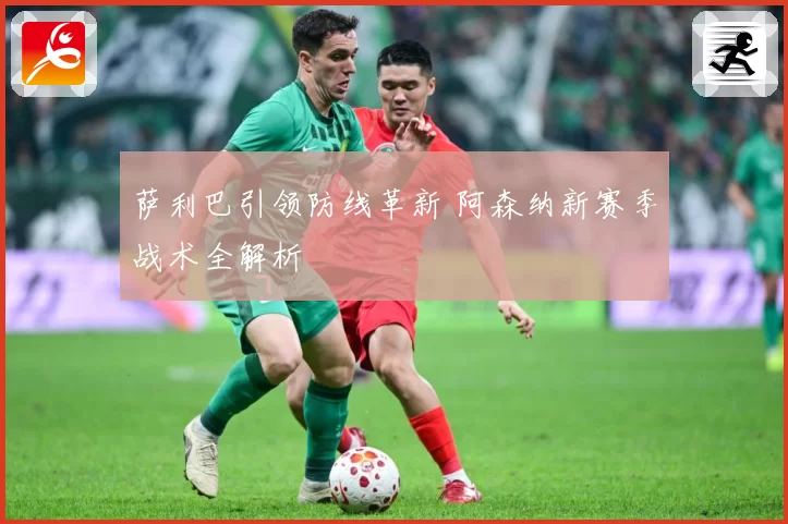 萨利巴引领防线革新 阿森纳新赛季战术全解析