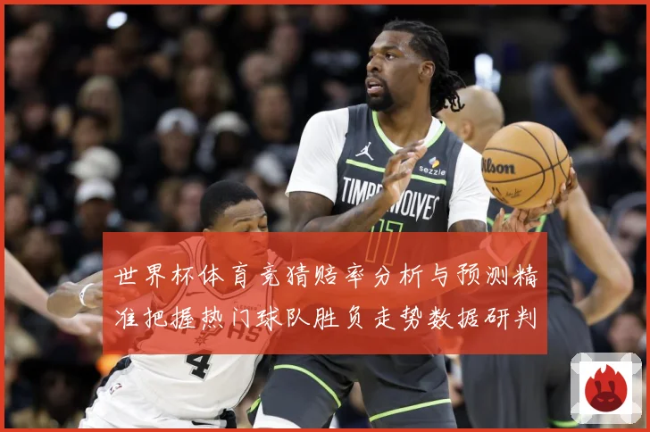 世界杯体育竞猜赔率分析与预测精准把握热门球队胜负走势数据研判