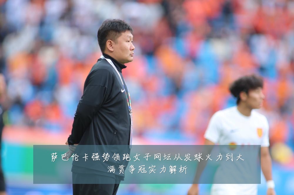 萨巴伦卡强势领跑女子网坛从发球火力到大满贯争冠实力解析