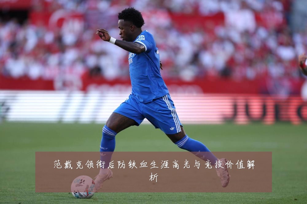范戴克领衔后防铁血生涯高光与竞技价值解析