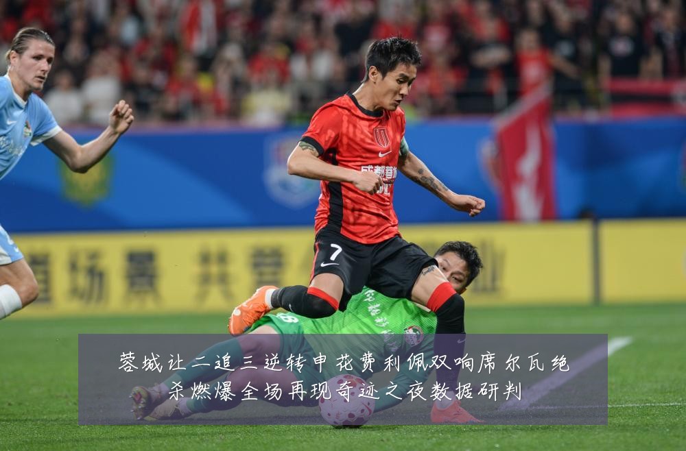 蓉城让二追三逆转申花费利佩双响席尔瓦绝杀燃爆全场再现奇迹之夜数据研判