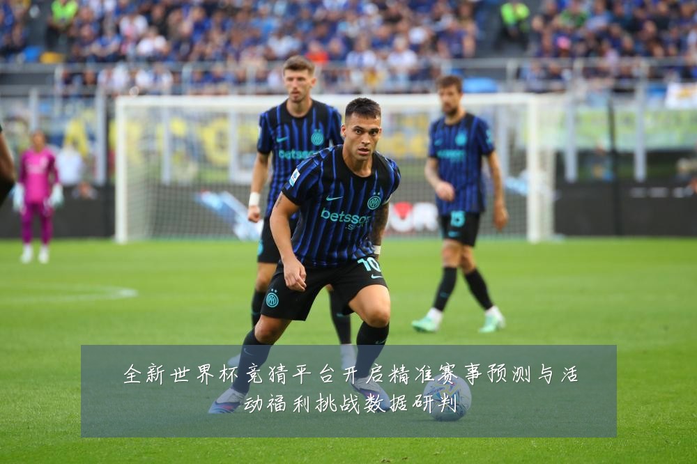 全新世界杯竞猜平台开启精准赛事预测与活动福利挑战数据研判